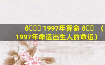 🍁 1997年算命 🐠 （1997年命运出生人的命运）